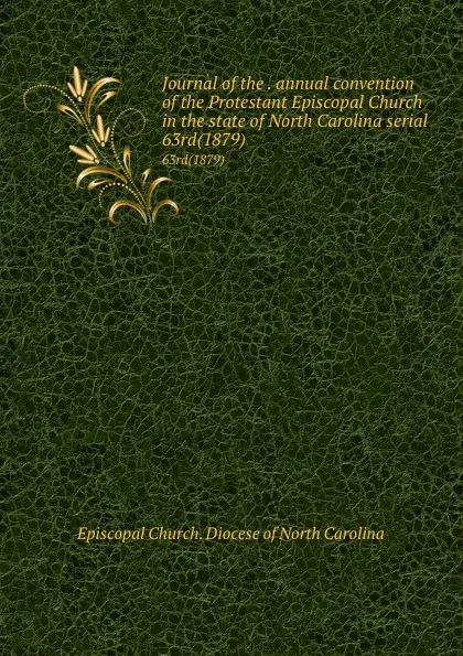 Обложка книги Journal of the . annual convention of the Protestant Episcopal Church in the state of North Carolina serial. 63rd(1879), Episcopal Church. Diocese of North Carolina