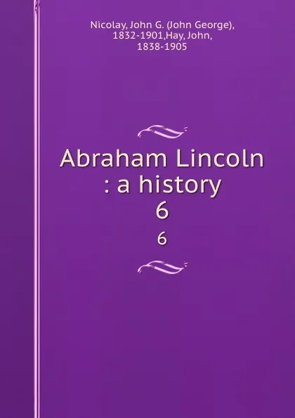 Обложка книги Abraham Lincoln : a history. 6, John George Nicolay