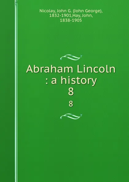 Обложка книги Abraham Lincoln : a history. 8, John George Nicolay