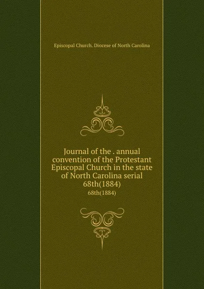 Обложка книги Journal of the . annual convention of the Protestant Episcopal Church in the state of North Carolina serial. 68th(1884), Episcopal Church. Diocese of North Carolina