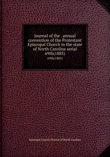 Обложка книги Journal of the . annual convention of the Protestant Episcopal Church in the state of North Carolina serial. 69th(1885), Episcopal Church. Diocese of North Carolina