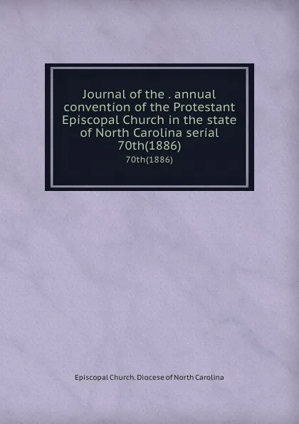 Обложка книги Journal of the . annual convention of the Protestant Episcopal Church in the state of North Carolina serial. 70th(1886), Episcopal Church. Diocese of North Carolina