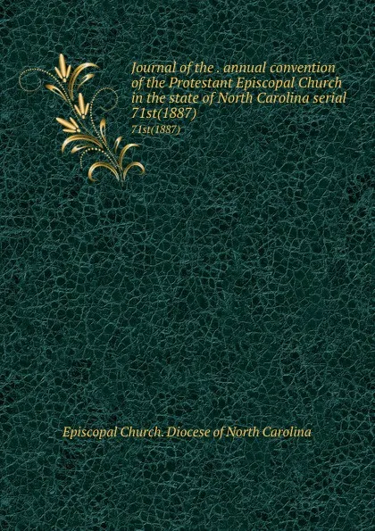 Обложка книги Journal of the . annual convention of the Protestant Episcopal Church in the state of North Carolina serial. 71st(1887), Episcopal Church. Diocese of North Carolina