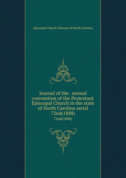 Обложка книги Journal of the . annual convention of the Protestant Episcopal Church in the state of North Carolina serial. 72nd(1888), Episcopal Church. Diocese of North Carolina