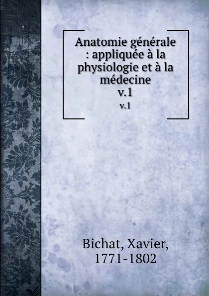 Обложка книги Anatomie generale : appliquee a la physiologie et a la medecine. v.1, Xavier Bichat