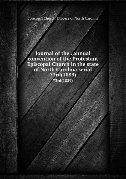 Обложка книги Journal of the . annual convention of the Protestant Episcopal Church in the state of North Carolina serial. 73rd(1889), Episcopal Church. Diocese of North Carolina