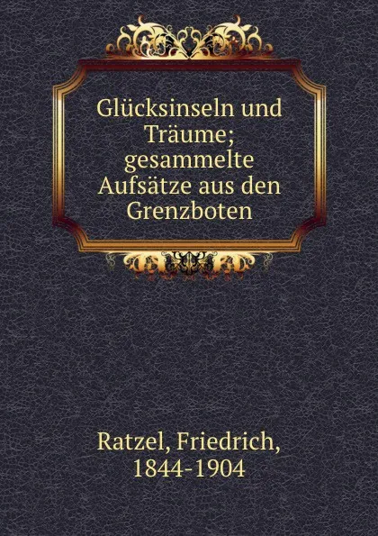 Обложка книги Glucksinseln und Traume; gesammelte Aufsatze aus den Grenzboten, Friedrich Ratzel