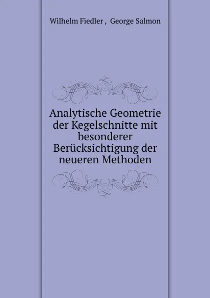 Обложка книги Analytische Geometrie der Kegelschnitte mit besonderer Berucksichtigung der neueren Methoden, Wilhelm Fiedler