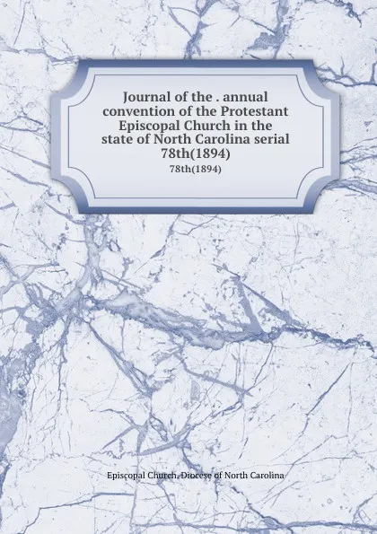 Обложка книги Journal of the . annual convention of the Protestant Episcopal Church in the state of North Carolina serial. 78th(1894), Episcopal Church. Diocese of North Carolina