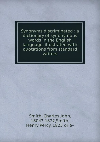 Обложка книги Synonyms discriminated : a dictionary of synonymous words in the English language, illustrated with quotations from standard writers, Charles John Smith