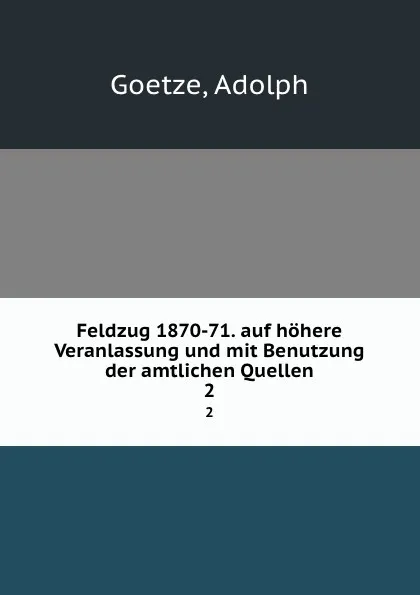 Обложка книги Feldzug 1870-71. auf hohere Veranlassung und mit Benutzung der amtlichen Quellen. 2, Adolph Goetze