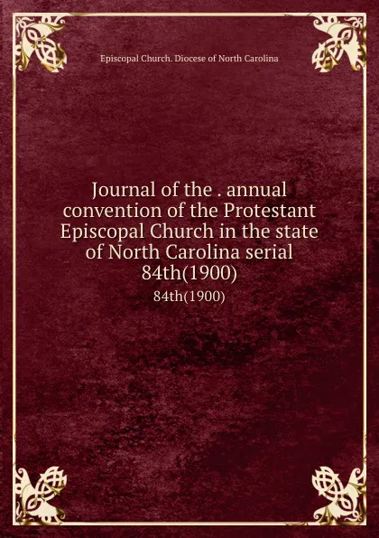 Обложка книги Journal of the . annual convention of the Protestant Episcopal Church in the state of North Carolina serial. 84th(1900), Episcopal Church. Diocese of North Carolina