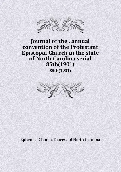 Обложка книги Journal of the . annual convention of the Protestant Episcopal Church in the state of North Carolina serial. 85th(1901), Episcopal Church. Diocese of North Carolina