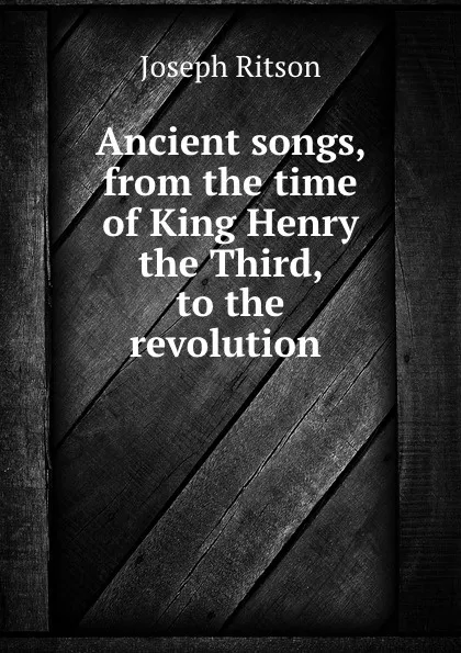 Обложка книги Ancient songs, from the time of King Henry the Third, to the revolution, Joseph Ritson