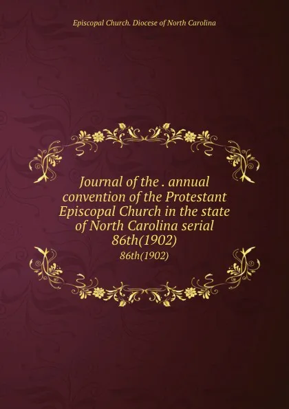 Обложка книги Journal of the . annual convention of the Protestant Episcopal Church in the state of North Carolina serial. 86th(1902), Episcopal Church. Diocese of North Carolina