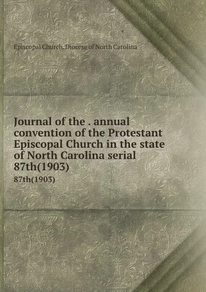 Обложка книги Journal of the . annual convention of the Protestant Episcopal Church in the state of North Carolina serial. 87th(1903), Episcopal Church. Diocese of North Carolina