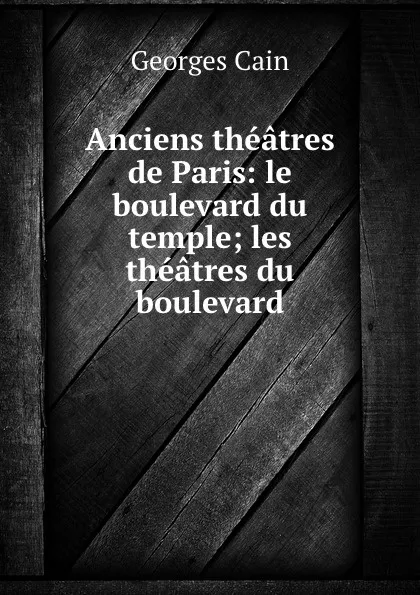 Обложка книги Anciens theatres de Paris: le boulevard du temple; les theatres du boulevard, Georges Cain