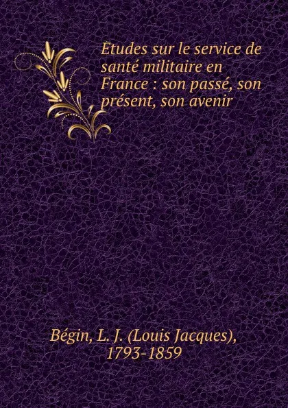 Обложка книги Etudes sur le service de sante militaire en France : son passe, son present, son avenir, Louis Jacques Bégin