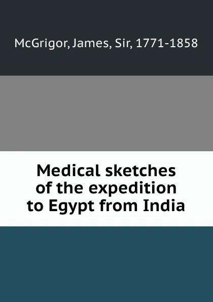 Обложка книги Medical sketches of the expedition to Egypt from India, James McGrigor