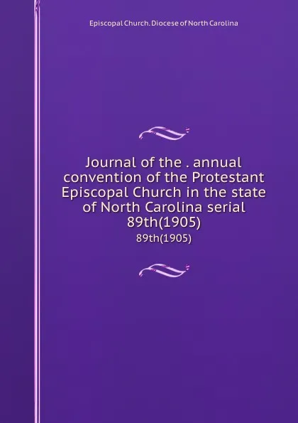 Обложка книги Journal of the . annual convention of the Protestant Episcopal Church in the state of North Carolina serial. 89th(1905), Episcopal Church. Diocese of North Carolina