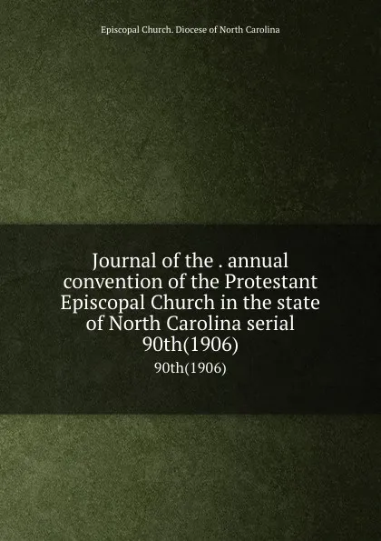 Обложка книги Journal of the . annual convention of the Protestant Episcopal Church in the state of North Carolina serial. 90th(1906), Episcopal Church. Diocese of North Carolina