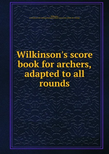 Обложка книги Wilkinson.s score book for archers, adapted to all rounds, John Wilkinson