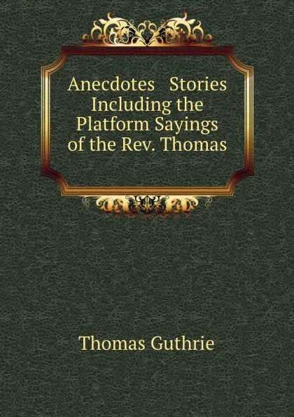 Обложка книги Anecdotes . Stories Including the Platform Sayings of the Rev. Thomas, Guthrie Thomas