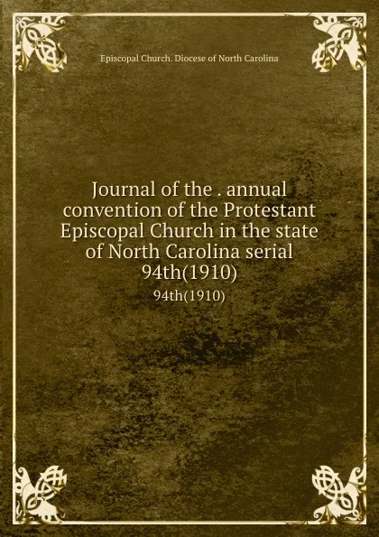 Обложка книги Journal of the . annual convention of the Protestant Episcopal Church in the state of North Carolina serial. 94th(1910), Episcopal Church. Diocese of North Carolina