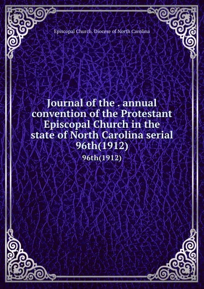 Обложка книги Journal of the . annual convention of the Protestant Episcopal Church in the state of North Carolina serial. 96th(1912), Episcopal Church. Diocese of North Carolina