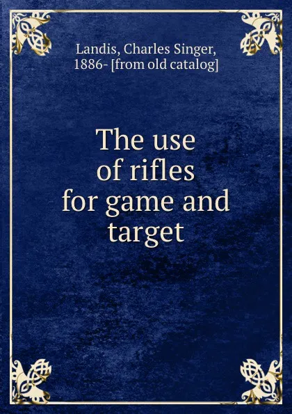 Обложка книги The use of rifles for game and target, Charles Singer Landis