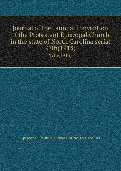 Обложка книги Journal of the . annual convention of the Protestant Episcopal Church in the state of North Carolina serial. 97th(1913), Episcopal Church. Diocese of North Carolina