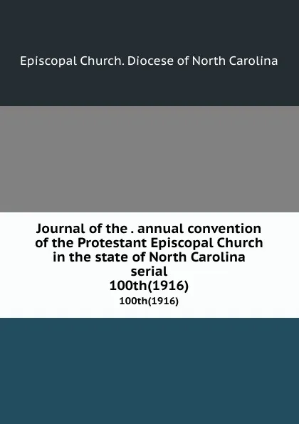 Обложка книги Journal of the . annual convention of the Protestant Episcopal Church in the state of North Carolina serial. 100th(1916), Episcopal Church. Diocese of North Carolina