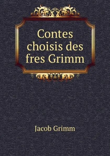 Обложка книги Contes choisis des fres Grimm, Jacob Grimm