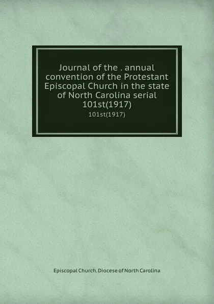 Обложка книги Journal of the . annual convention of the Protestant Episcopal Church in the state of North Carolina serial. 101st(1917), Episcopal Church. Diocese of North Carolina