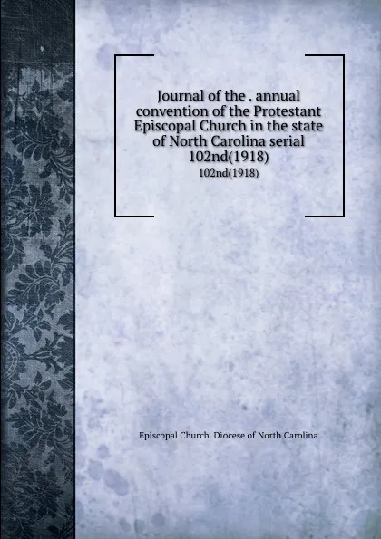 Обложка книги Journal of the . annual convention of the Protestant Episcopal Church in the state of North Carolina serial. 102nd(1918), Episcopal Church. Diocese of North Carolina