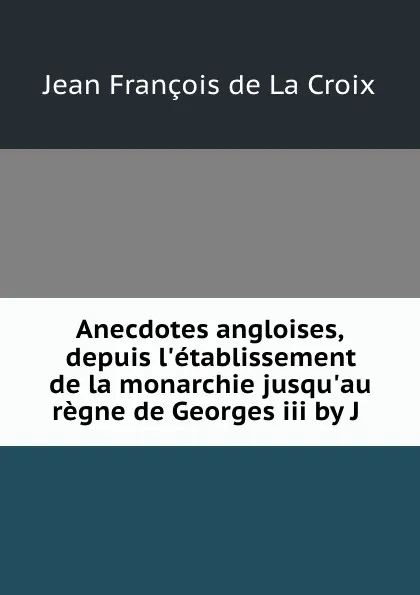 Обложка книги Anecdotes angloises, depuis l.etablissement de la monarchie jusqu.au regne de Georges iii by J ., Jean François de La Croix