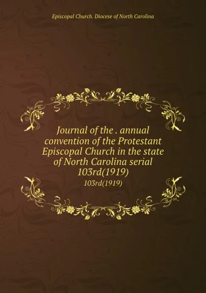 Обложка книги Journal of the . annual convention of the Protestant Episcopal Church in the state of North Carolina serial. 103rd(1919), Episcopal Church. Diocese of North Carolina