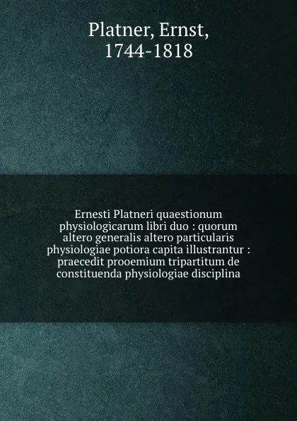 Обложка книги Ernesti Platneri quaestionum physiologicarum libri duo : quorum altero generalis altero particularis physiologiae potiora capita illustrantur : praecedit prooemium tripartitum de constituenda physiologiae disciplina, Ernst Platner