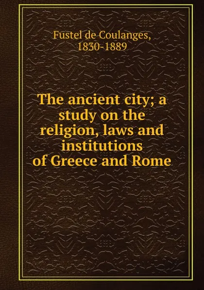 Обложка книги The ancient city; a study on the religion, laws and institutions of Greece and Rome, Fustel de Coulanges