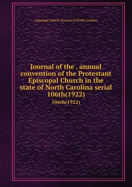 Обложка книги Journal of the . annual convention of the Protestant Episcopal Church in the state of North Carolina serial. 106th(1922), Episcopal Church. Diocese of North Carolina