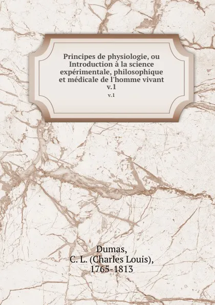 Обложка книги Principes de physiologie, ou Introduction a la science experimentale, philosophique et medicale de l.homme vivant. v.1, Charles Louis Dumas