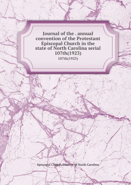 Обложка книги Journal of the . annual convention of the Protestant Episcopal Church in the state of North Carolina serial. 107th(1923), Episcopal Church. Diocese of North Carolina