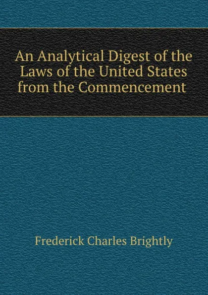 Обложка книги An Analytical Digest of the Laws of the United States from the Commencement ., Frederick Charles Brightly