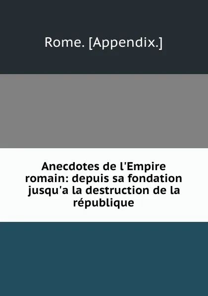 Обложка книги Anecdotes de l.Empire romain: depuis sa fondation jusqu.a la destruction de la republique, Rome Appendix