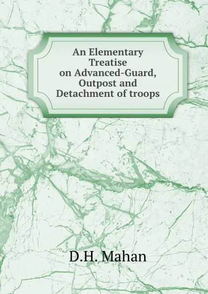 Обложка книги An Elementary Treatise on Advanced-Guard,Outpost and Detachment of troops, D.H. Mahan