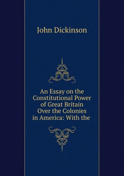 Обложка книги An Essay on the Constitutional Power of Great Britain Over the Colonies in America: With the ., John Dickinson