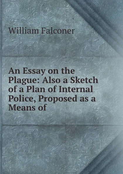 Обложка книги An Essay on the Plague: Also a Sketch of a Plan of Internal Police, Proposed as a Means of ., William Falconer