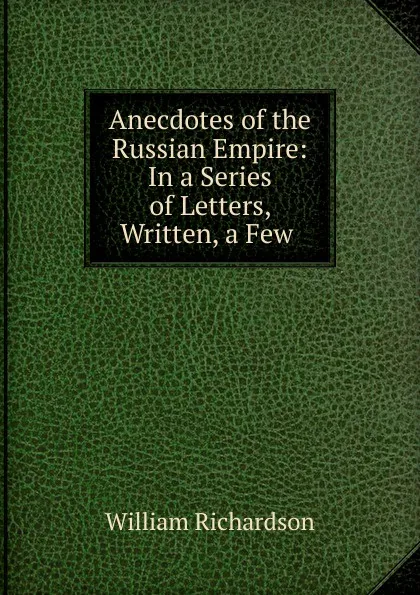 Обложка книги Anecdotes of the Russian Empire: In a Series of Letters, Written, a Few ., William Richardson