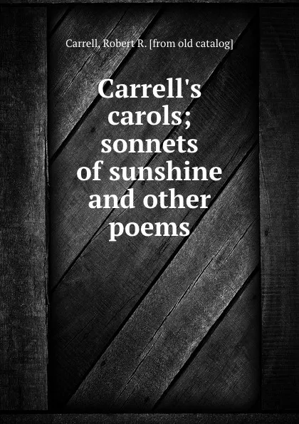 Обложка книги Carrell.s carols; sonnets of sunshine and other poems, Robert R. Carrell