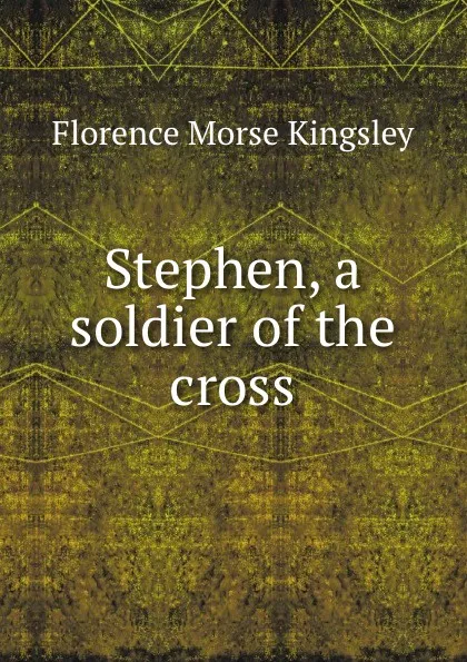 Обложка книги Stephen, a soldier of the cross, Kingsley Florence Morse